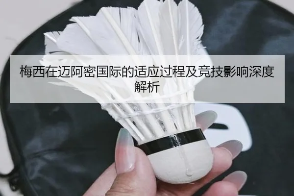 梅西在迈阿密国际的适应过程及竞技影响深度解析